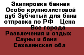 Экипировка банная Особо крупнолистовой дуб Зубчатый для бани отправка по РФ › Цена ­ 100 - Все города Развлечения и отдых » Сауны и бани   . Сахалинская обл.